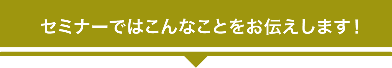セミナーではこんなことをお伝えします!